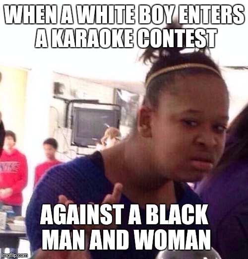 Black Girl Wat Meme | WHEN A WHITE BOY ENTERS A KARAOKE CONTEST AGAINST A BLACK MAN AND WOMAN | image tagged in memes,black girl wat | made w/ Imgflip meme maker