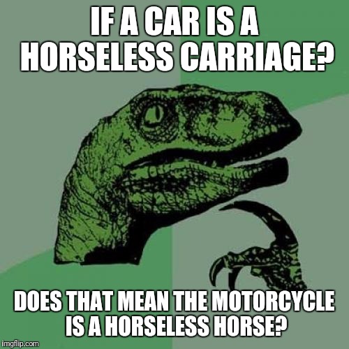 Philosoraptor Meme | IF A CAR IS A HORSELESS CARRIAGE? DOES THAT MEAN THE MOTORCYCLE IS A HORSELESS HORSE? | image tagged in memes,philosoraptor | made w/ Imgflip meme maker