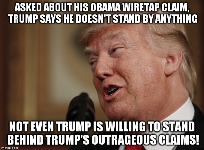 Trump shows some integrity by refusing to stand-up for himself. | ASKED ABOUT HIS OBAMA WIRETAP CLAIM, TRUMP SAYS HE DOESN'T STAND BY ANYTHING; NOT EVEN TRUMP IS WILLING TO STAND BEHIND TRUMP'S OUTRAGEOUS CLAIMS! | image tagged in trump,humor,obama wiretap,politics,fake news | made w/ Imgflip meme maker