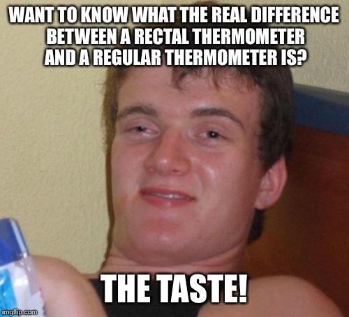 I should start reading and stop assuming  | WANT TO KNOW WHAT THE REAL DIFFERENCE BETWEEN A RECTAL THERMOMETER AND A REGULAR THERMOMETER IS? THE TASTE! | image tagged in memes,10 guy,funny | made w/ Imgflip meme maker