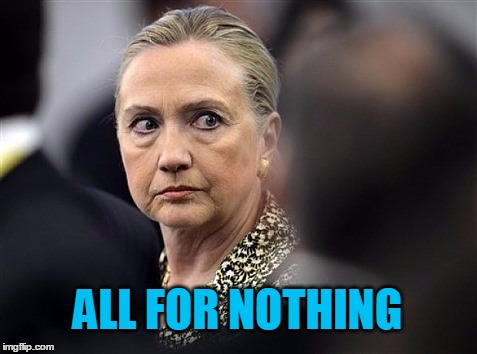 upset hillary | ALL FOR NOTHING | image tagged in upset hillary | made w/ Imgflip meme maker