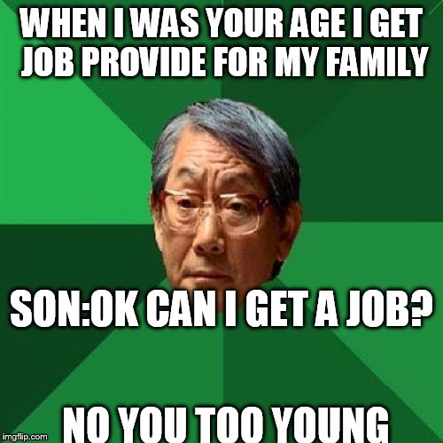 THE IRONY | WHEN I WAS YOUR AGE I GET JOB PROVIDE FOR MY FAMILY; SON:OK CAN I GET A JOB? NO YOU TOO YOUNG | image tagged in memes,high expectations asian father | made w/ Imgflip meme maker