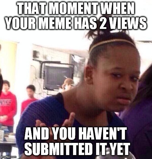 Black Girl Wat Meme | THAT MOMENT WHEN YOUR MEME HAS 2 VIEWS; AND YOU HAVEN'T SUBMITTED IT YET | image tagged in memes,black girl wat | made w/ Imgflip meme maker