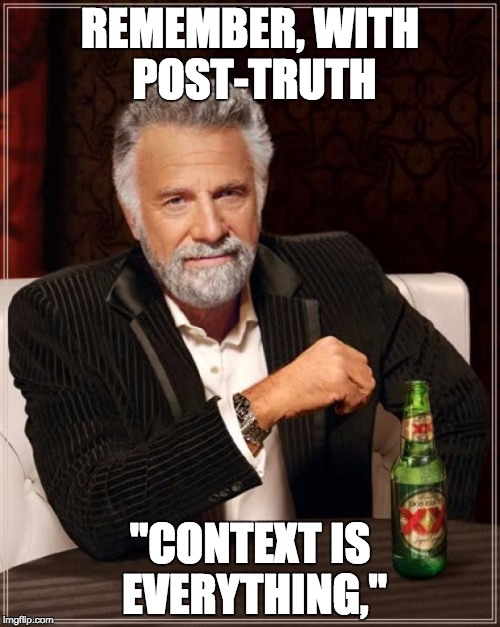 context | REMEMBER, WITH POST-TRUTH; "CONTEXT IS EVERYTHING," | image tagged in memes,the most interesting man in the world,post-truth,truth,donald trump approves | made w/ Imgflip meme maker