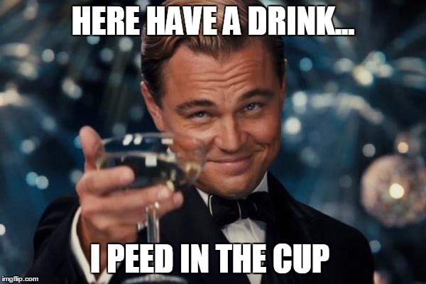 Leonardo Dicaprio Cheers Meme | HERE HAVE A DRINK... I PEED IN THE CUP | image tagged in memes,leonardo dicaprio cheers | made w/ Imgflip meme maker