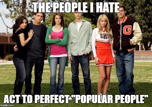 Popular Kids | THE PEOPLE I HATE; ACT TO PERFECT "POPULAR PEOPLE" | image tagged in popular kids | made w/ Imgflip meme maker