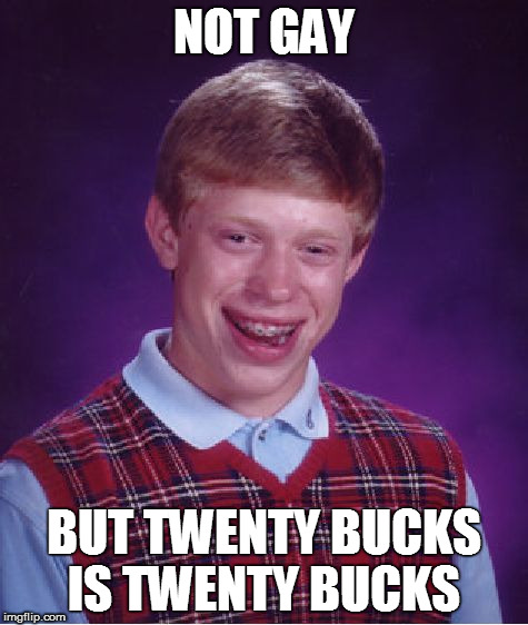 Bad Luck Brian Meme | NOT GAY BUT TWENTY BUCKS IS TWENTY BUCKS | image tagged in memes,bad luck brian | made w/ Imgflip meme maker