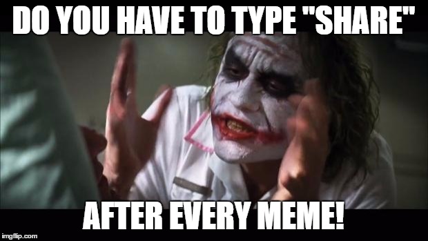 And everybody loses their minds | DO YOU HAVE TO TYPE "SHARE"; AFTER EVERY MEME! | image tagged in memes,and everybody loses their minds | made w/ Imgflip meme maker