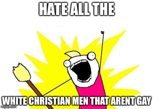X All The Y Meme | HATE ALL THE WHITE CHRISTIAN MEN THAT ARENT GAY | image tagged in memes,x all the y | made w/ Imgflip meme maker