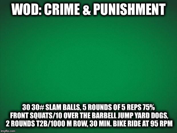 Green background | WOD: CRIME & PUNISHMENT; 30 30# SLAM BALLS, 5 ROUNDS OF 5 REPS 75% FRONT SQUATS/10 OVER THE BARBELL JUMP YARD DOGS, 2 ROUNDS T2B/1000 M ROW, 30 MIN. BIKE RIDE AT 95 RPM | image tagged in green background | made w/ Imgflip meme maker