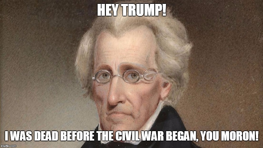 HEY TRUMP! I WAS DEAD BEFORE THE CIVIL WAR BEGAN, YOU MORON! | image tagged in donald trump,special kind of stupid | made w/ Imgflip meme maker