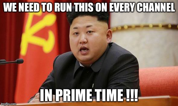 Kim Jong Un | WE NEED TO RUN THIS ON EVERY CHANNEL IN PRIME TIME !!! | image tagged in kim jong un | made w/ Imgflip meme maker