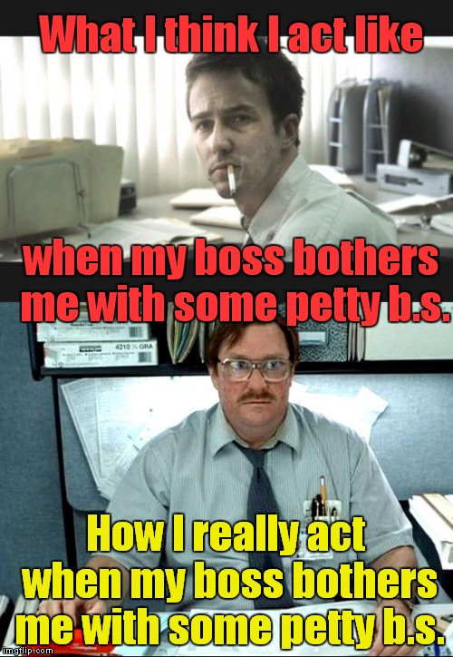 Gansta on the inside! | What I think I act like; when my boss bothers me with some petty b.s. How I really act when my boss bothers me with some petty b.s. | image tagged in fight club,office space | made w/ Imgflip meme maker