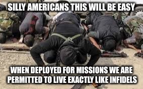 SILLY AMERICANS THIS WILL BE EASY WHEN DEPLOYED FOR MISSIONS WE ARE PERMITTED TO LIVE EXACTLY LIKE INFIDELS | image tagged in radical islamists | made w/ Imgflip meme maker