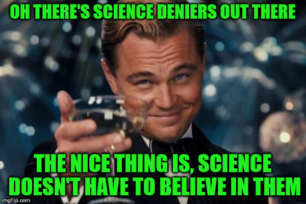 Leonardo Dicaprio Cheers Meme | OH THERE'S SCIENCE DENIERS OUT THERE THE NICE THING IS, SCIENCE DOESN'T HAVE TO BELIEVE IN THEM | image tagged in memes,leonardo dicaprio cheers | made w/ Imgflip meme maker