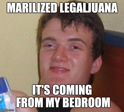 10 Guy Meme | MARILIZED LEGALJUANA IT'S COMING FROM MY BEDROOM | image tagged in memes,10 guy | made w/ Imgflip meme maker