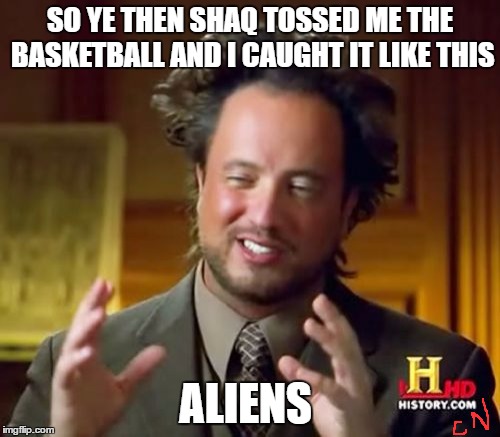 Ancient Aliens | SO YE THEN SHAQ TOSSED ME THE BASKETBALL AND I CAUGHT IT LIKE THIS; ALIENS | image tagged in memes,ancient aliens | made w/ Imgflip meme maker