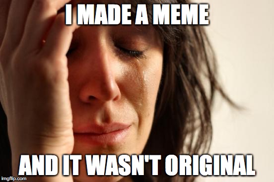 you need to be super creative to get an original meme made | I MADE A MEME; AND IT WASN'T ORIGINAL | image tagged in memes,first world problems | made w/ Imgflip meme maker