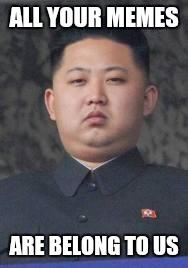 Kim Jong Un |  ALL YOUR MEMES; ARE BELONG TO US | image tagged in kim jong un | made w/ Imgflip meme maker