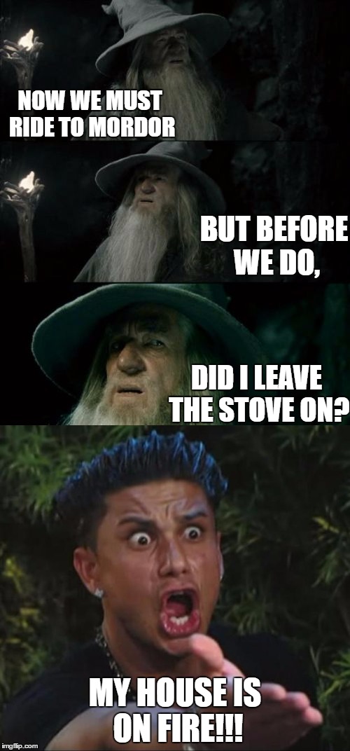 Did I leave the stove on? |  NOW WE MUST RIDE TO MORDOR; BUT BEFORE WE DO, DID I LEAVE THE STOVE ON? MY HOUSE IS ON FIRE!!! | image tagged in gandolf,dj pauly d,stove,funny | made w/ Imgflip meme maker