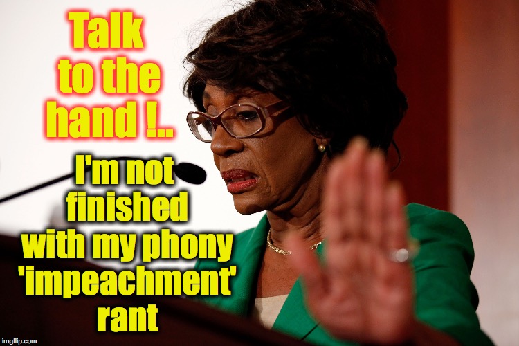 Talk to the hand !.. I'm not finished with my phony 'impeachment' rant | image tagged in maxine waters | made w/ Imgflip meme maker
