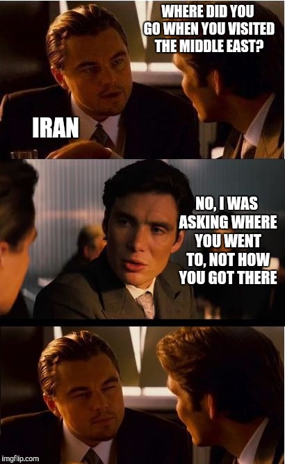 I ran to Iran... | WHERE DID YOU GO WHEN YOU VISITED THE MIDDLE EAST? IRAN; NO, I WAS ASKING WHERE YOU WENT TO, NOT HOW YOU GOT THERE | image tagged in memes,inception,iran,middle east,bad pun,leonardo dicaprio | made w/ Imgflip meme maker