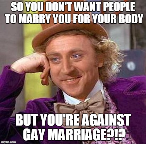 Creepy Condescending Wonka | SO YOU DON'T WANT PEOPLE TO MARRY YOU FOR YOUR BODY; BUT YOU'RE AGAINST GAY MARRIAGE?!? | image tagged in memes,creepy condescending wonka,gay,gay marriage,marriage,body | made w/ Imgflip meme maker