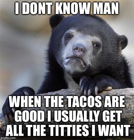 Confession Bear Meme | I DONT KNOW MAN WHEN THE TACOS ARE GOOD I USUALLY GET ALL THE TITTIES I WANT | image tagged in memes,confession bear | made w/ Imgflip meme maker