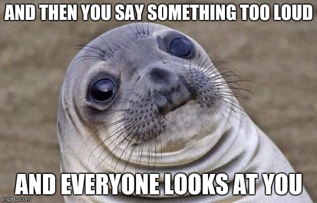 Awkward Moment Sealion Meme | AND THEN YOU SAY SOMETHING TOO LOUD AND EVERYONE LOOKS AT YOU | image tagged in memes,awkward moment sealion | made w/ Imgflip meme maker