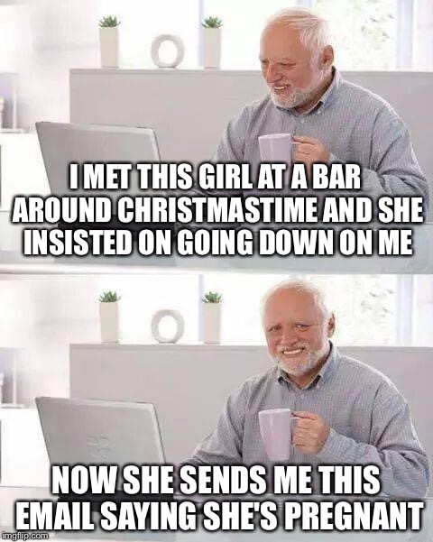 The truth about lesbians. | I MET THIS GIRL AT A BAR AROUND CHRISTMASTIME AND SHE INSISTED ON GOING DOWN ON ME; NOW SHE SENDS ME THIS EMAIL SAYING SHE'S PREGNANT | image tagged in memes,hide the pain harold,lesbians,funny | made w/ Imgflip meme maker