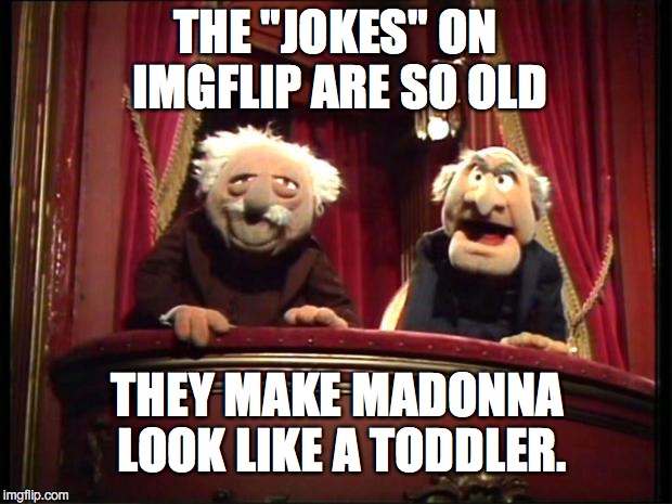 The internet has a really, really long memory.  | THE "JOKES" ON IMGFLIP ARE SO OLD; THEY MAKE MADONNA LOOK LIKE A TODDLER. | image tagged in statler and waldorf,2017,old,rerun,stale memes,stolen | made w/ Imgflip meme maker