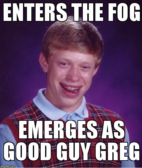 Bad Luck Brian Meme | ENTERS THE FOG EMERGES AS GOOD GUY GREG | image tagged in memes,bad luck brian | made w/ Imgflip meme maker