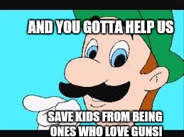 The Image Says it All. | AND YOU GOTTA HELP US; SAVE KIDS FROM BEING ONES WHO LOVE GUNS! | image tagged in and you gotta help us | made w/ Imgflip meme maker