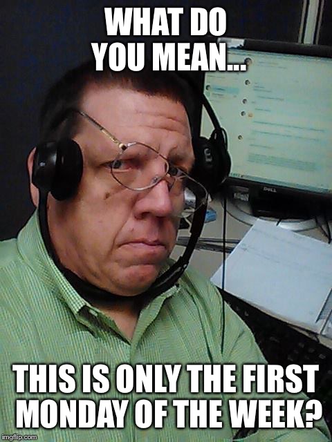 Telemarketer | WHAT DO YOU MEAN... THIS IS ONLY THE FIRST MONDAY OF THE WEEK? | image tagged in telemarketer | made w/ Imgflip meme maker