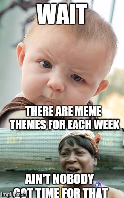 I for one am just gonna ignore them | WAIT; THERE ARE MEME THEMES FOR EACH WEEK; AIN'T NOBODY GOT TIME FOR THAT | image tagged in memes,skeptical baby,aint nobody got time for that | made w/ Imgflip meme maker