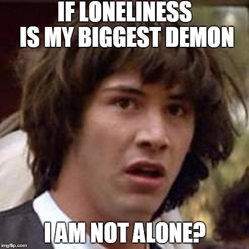 Conspiracy Keanu Meme | IF LONELINESS IS MY BIGGEST DEMON; I AM NOT ALONE? | image tagged in memes,conspiracy keanu | made w/ Imgflip meme maker