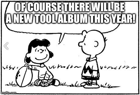 Charlie Brown football |  OF COURSE THERE WILL BE A NEW TOOL ALBUM THIS YEAR! | image tagged in charlie brown football | made w/ Imgflip meme maker