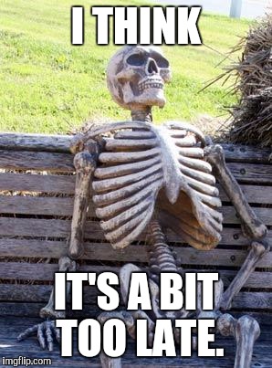 Waiting Skeleton Meme | I THINK IT'S A BIT TOO LATE. | image tagged in memes,waiting skeleton | made w/ Imgflip meme maker