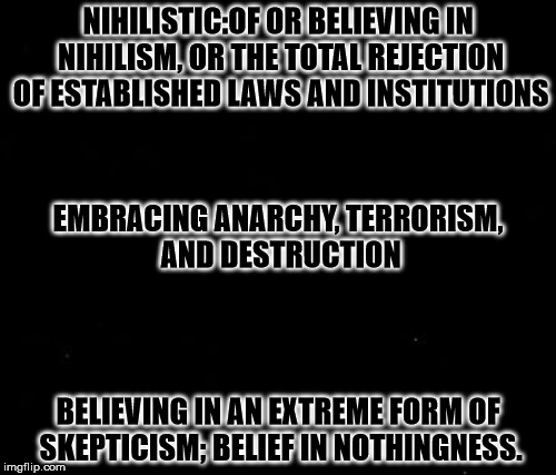 NIHILISTIC:OF OR BELIEVING IN NIHILISM, OR THE TOTAL REJECTION OF ESTABLISHED LAWS AND INSTITUTIONS; EMBRACING ANARCHY, TERRORISM, AND DESTRUCTION; BELIEVING IN AN EXTREME FORM OF SKEPTICISM; BELIEF IN NOTHINGNESS. | made w/ Imgflip meme maker