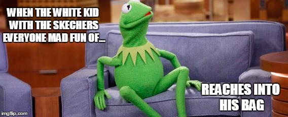SKITTLES GONNA SHOOT UP THE SCHOOL!!! | WHEN THE WHITE KID WITH THE SKECHERS EVERYONE MAD FUN OF... REACHES INTO HIS BAG | image tagged in kermit | made w/ Imgflip meme maker
