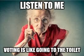 Listen to me | LISTEN TO ME; VOTING IS LIKE GOING TO THE TOILET | image tagged in listen to me | made w/ Imgflip meme maker