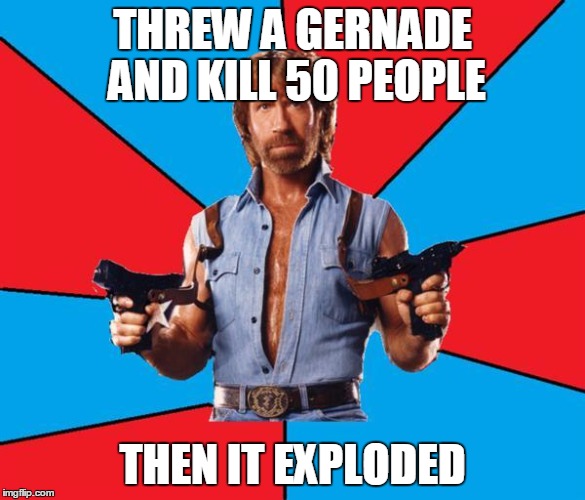 Chuck Norris week | THREW A GERNADE AND KILL 50 PEOPLE; THEN IT EXPLODED | image tagged in meme,gernade,chuck norris,chuck norris week | made w/ Imgflip meme maker