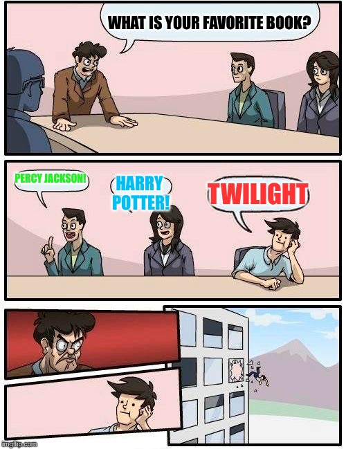 Boardroom Meeting Suggestion Meme | WHAT IS YOUR FAVORITE BOOK? PERCY JACKSON! HARRY POTTER! TWILIGHT | image tagged in memes,boardroom meeting suggestion | made w/ Imgflip meme maker