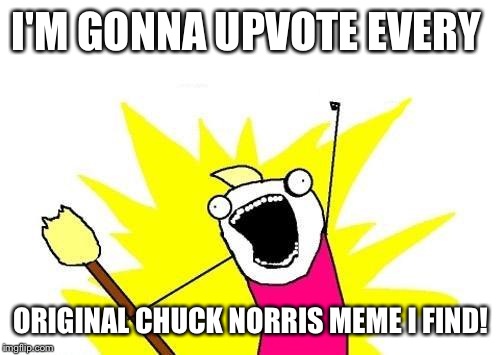 X All The Y Meme | I'M GONNA UPVOTE EVERY ORIGINAL CHUCK NORRIS MEME I FIND! | image tagged in memes,x all the y | made w/ Imgflip meme maker