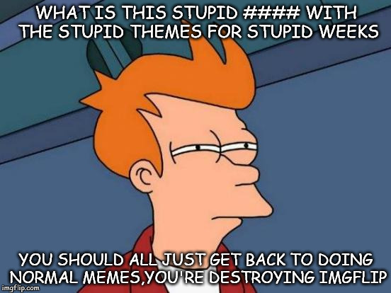 Futurama Fry | WHAT IS THIS STUPID #### WITH THE STUPID THEMES FOR STUPID WEEKS; YOU SHOULD ALL JUST GET BACK TO DOING NORMAL MEMES,YOU'RE DESTROYING IMGFLIP | image tagged in memes,futurama fry | made w/ Imgflip meme maker
