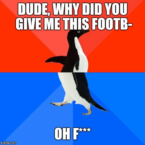Socially Awesome Awkward Penguin Meme | DUDE, WHY DID YOU GIVE ME THIS FOOTB- OH F*** | image tagged in memes,socially awesome awkward penguin | made w/ Imgflip meme maker