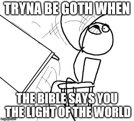 Table Flip Guy Meme | TRYNA BE GOTH WHEN; THE BIBLE SAYS YOU THE LIGHT OF THE WORLD | image tagged in memes,table flip guy | made w/ Imgflip meme maker