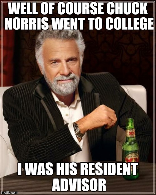 The Most Interesting Man In The World Meme | WELL OF COURSE CHUCK NORRIS WENT TO COLLEGE; I WAS HIS RESIDENT ADVISOR | image tagged in memes,the most interesting man in the world | made w/ Imgflip meme maker