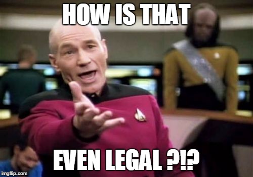 Picard Wtf Meme | HOW IS THAT EVEN LEGAL ?!? | image tagged in memes,picard wtf | made w/ Imgflip meme maker