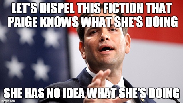 Marco Rubio | LET'S DISPEL THIS FICTION THAT PAIGE KNOWS WHAT SHE'S DOING; SHE HAS NO IDEA WHAT SHE'S DOING | image tagged in marco rubio | made w/ Imgflip meme maker